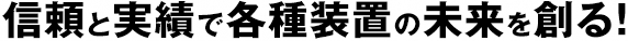 信頼と実績で各種装置の未来を創る！