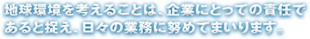 環境を考える事は、企業にとっての責任であると捉え、日々の業務に努めてまいります。